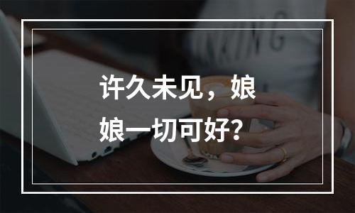 许久未见，娘娘一切可好？