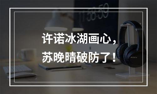许诺冰湖画心，苏晚晴破防了！