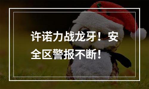许诺力战龙牙！安全区警报不断！