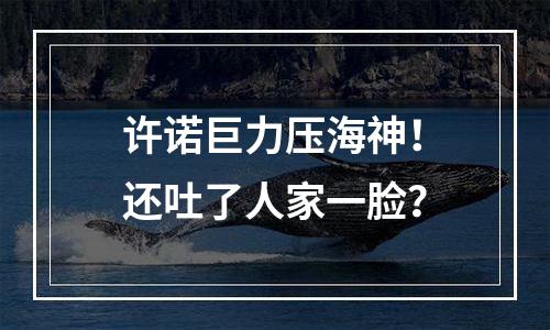 许诺巨力压海神！还吐了人家一脸？
