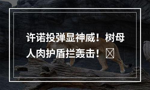许诺投弹显神威！树母人肉护盾拦轰击！​