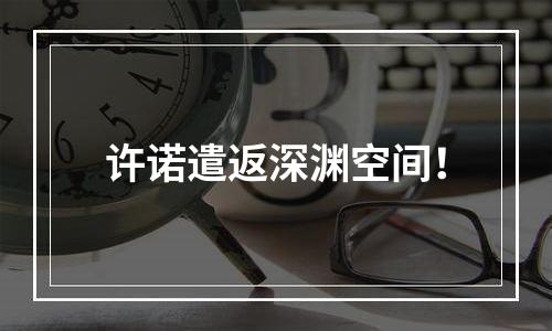 许诺遣返深渊空间！
