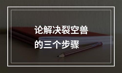 论解决裂空兽的三个步骤