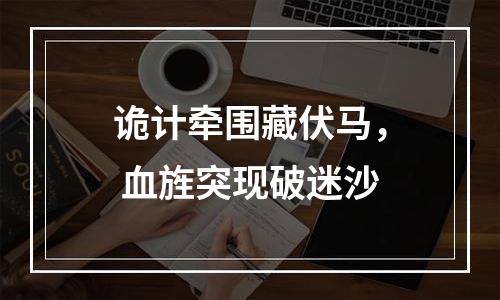 诡计牵围藏伏马， 血旌突现破迷沙