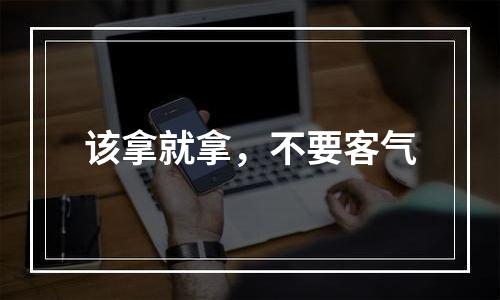 该拿就拿，不要客气
