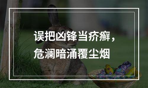 误把凶锋当疥癣，危澜暗涌覆尘烟