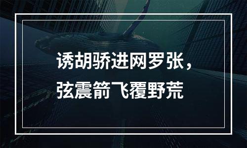 诱胡骄进网罗张，弦震箭飞覆野荒