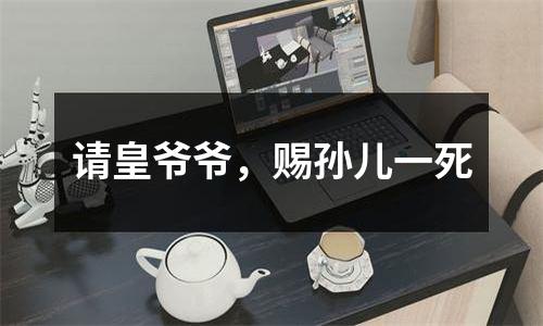 请皇爷爷，赐孙儿一死