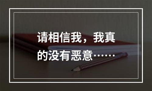 请相信我，我真的没有恶意……