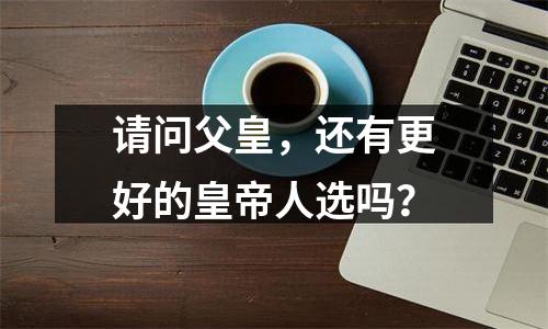 请问父皇，还有更好的皇帝人选吗？