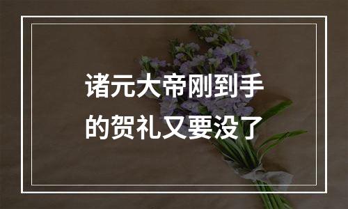 诸元大帝刚到手的贺礼又要没了