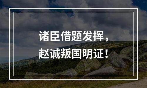 诸臣借题发挥，赵诚叛国明证！