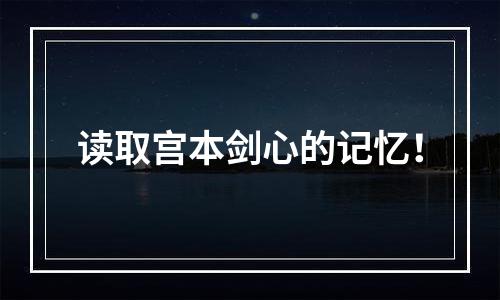 读取宫本剑心的记忆！