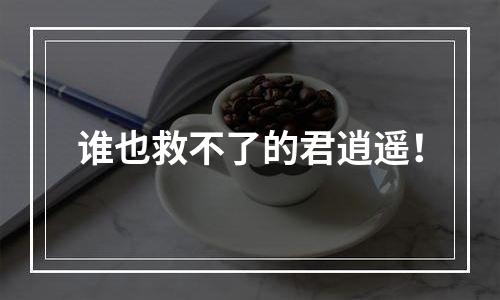 谁也救不了的君逍遥！