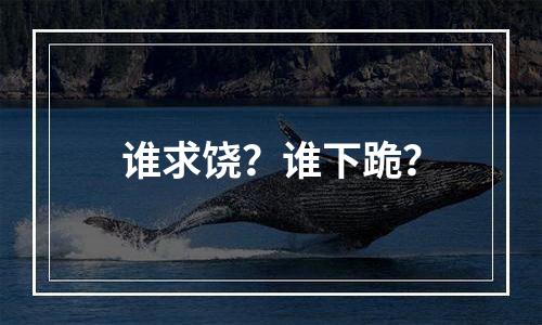 谁求饶？谁下跪？