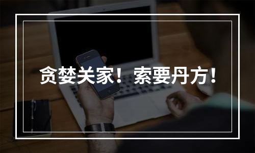 贪婪关家！索要丹方！