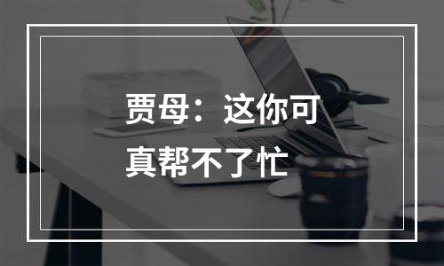 贾母：这你可真帮不了忙