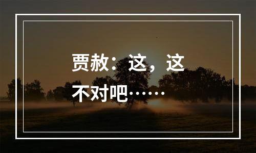 贾赦：这，这不对吧……