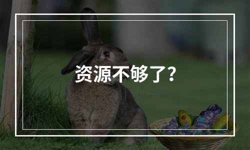 资源不够了？