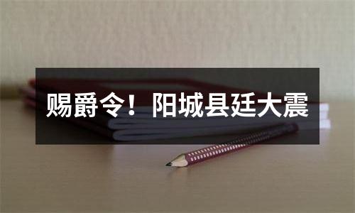 赐爵令！阳城县廷大震