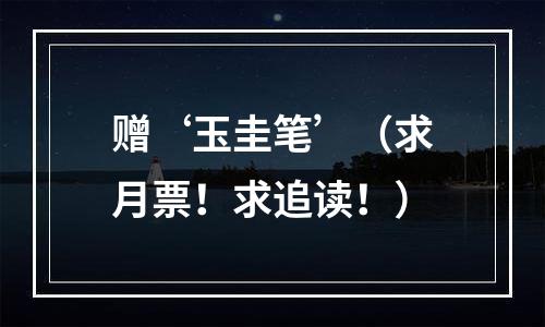 赠‘玉圭笔’（求月票！求追读！）