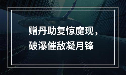 赠丹助复惊魔现，破瀑催敌凝月锋