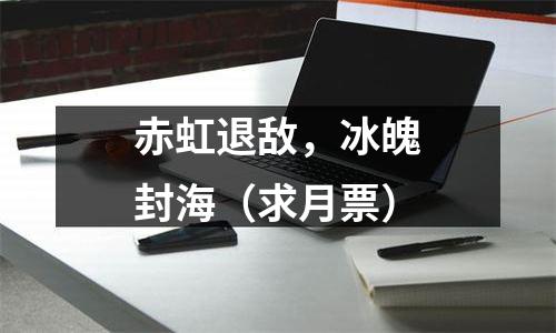 赤虹退敌，冰魄封海（求月票）