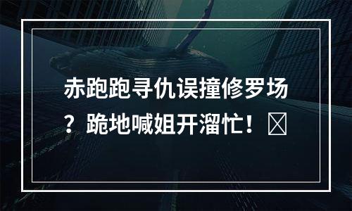 赤跑跑寻仇误撞修罗场？跪地喊姐开溜忙！​