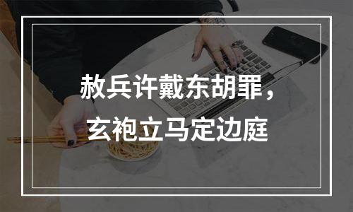 赦兵许戴东胡罪， 玄袍立马定边庭