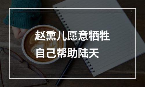 赵熏儿愿意牺牲自己帮助陆天