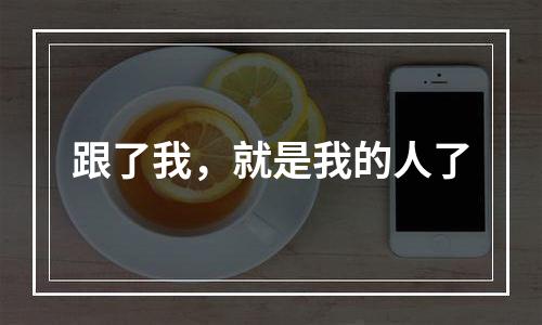 跟了我，就是我的人了
