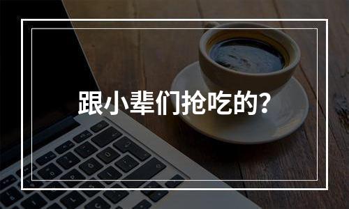 跟小辈们抢吃的？