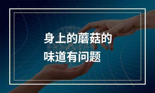 身上的蘑菇的味道有问题