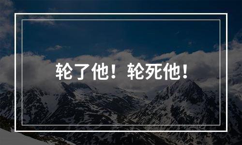 轮了他！轮死他！