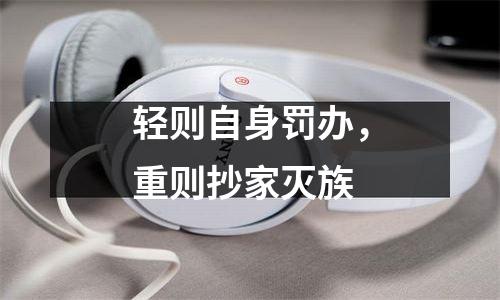 轻则自身罚办，重则抄家灭族