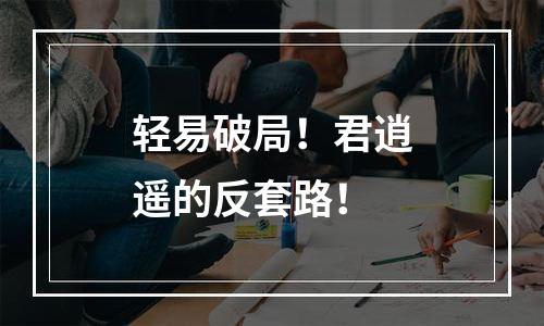 轻易破局！君逍遥的反套路！