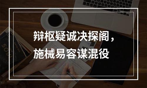 辩枢疑诚决探阁，施械易容谋混役