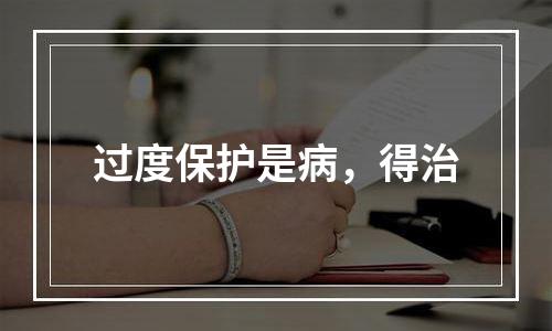 过度保护是病，得治