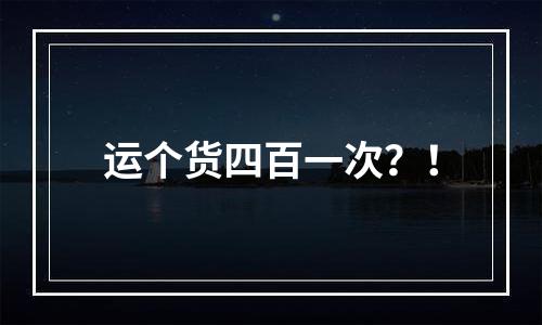 运个货四百一次？！