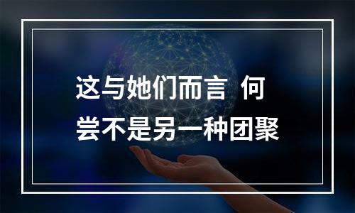 这与她们而言  何尝不是另一种团聚