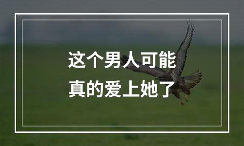这个男人可能真的爱上她了
