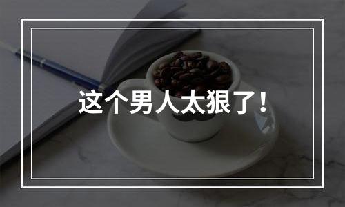 这个男人太狠了！