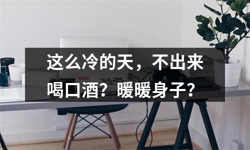 这么冷的天，不出来喝口酒？暖暖身子？
