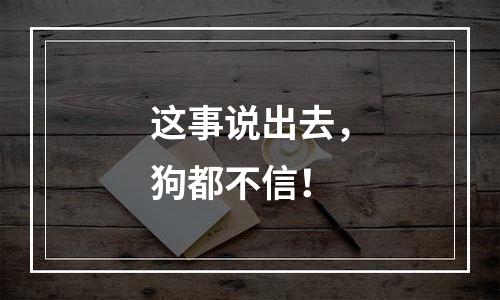 这事说出去，狗都不信！