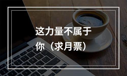 这力量不属于你（求月票）