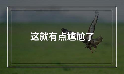 这就有点尴尬了