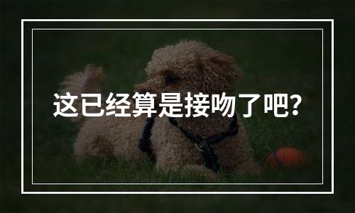 这已经算是接吻了吧？