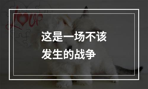 这是一场不该发生的战争
