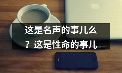 这是名声的事儿么？这是性命的事儿