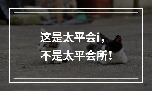 这是太平会i，不是太平会所！